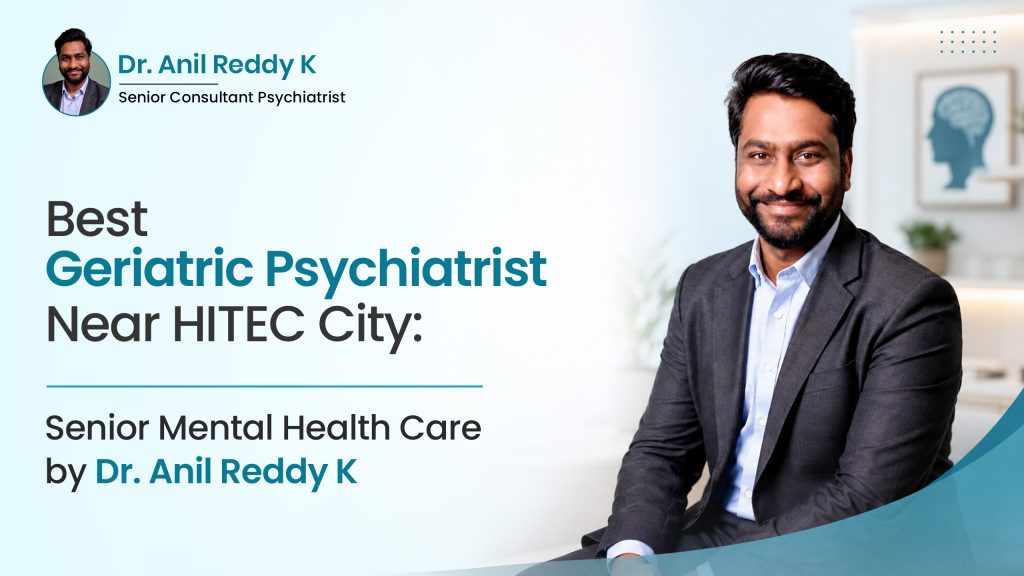 Best Geriatric Psychiatrist Near HITEC City: Senior Mental Health Care by Dr. Anil Reddy K